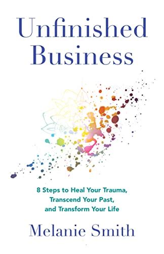 Unfinished Business: 8 Steps to Heal Your Trauma, Transcend Your Past, and Transform Your Life ...