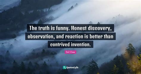 The truth is funny. Honest discovery, observation, and reaction is bet... Quote by Del Close ...