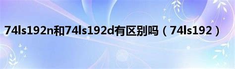 74ls192n和74ls192d有区别吗（74ls192）_跳动百科