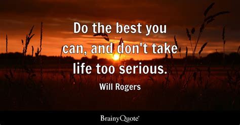Do the best you can, and don't take life too serious. - Will Rogers - BrainyQuote