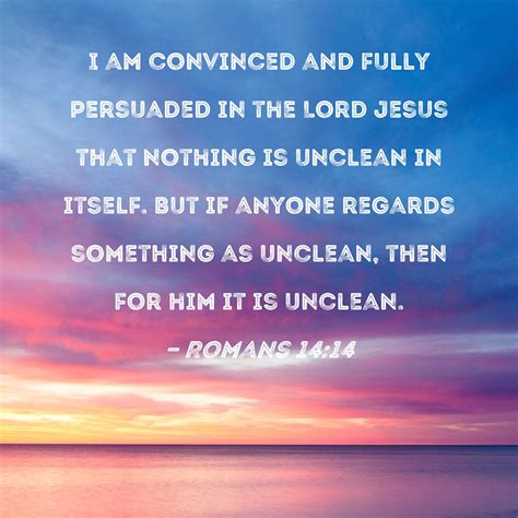 Romans 14:14 I am convinced and fully persuaded in the Lord Jesus that nothing is unclean in ...