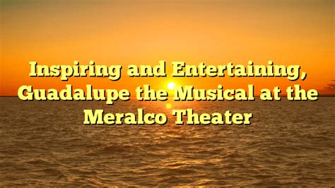 Inspiring and Entertaining, Guadalupe the Musical debuts at the Meralco Theater – The ...