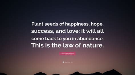 Steve Maraboli Quote: “Plant seeds of happiness, hope, success, and love; it will all come back ...