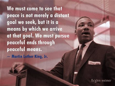 We must come to see that peace is not merely a distant goal we seek, but it is a means by which ...