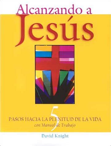 Alcanzando a Jesus: 5 Pasos Hacia LA Plenitud De LA Vida : Con Manuel De Trabajo (Spanish ...