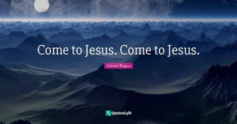 Come to Jesus. Come to Jesus.... Quote by Adrian Rogers - QuotesLyfe