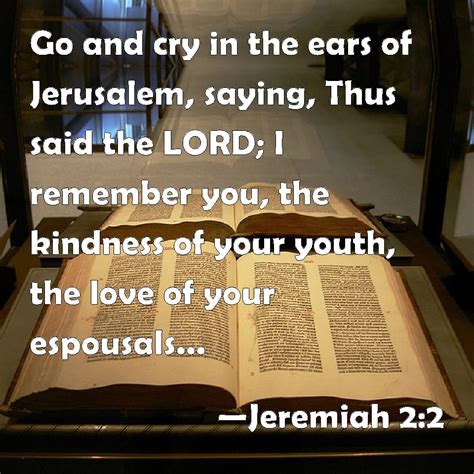 Jeremiah 2:2 Go and cry in the ears of Jerusalem, saying, Thus said the LORD; I remember you ...