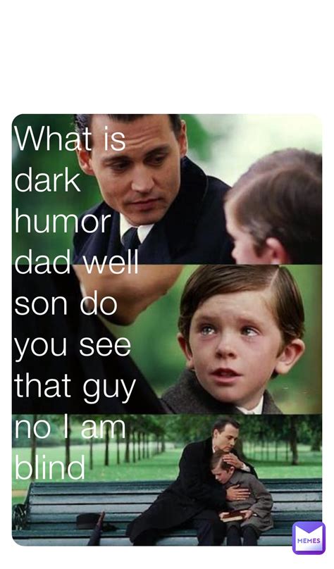 What is dark humor dad well son do you see that guy no I am blind ...