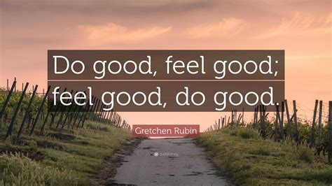 Gretchen Rubin Quote: “Do good, feel good; feel good, do good.”