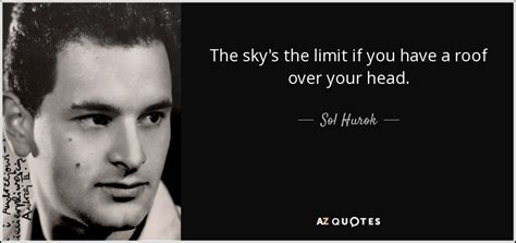 Sol Hurok quote: The sky's the limit if you have a roof over...