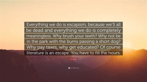 T.C. Boyle Quote: “Everything we do is escapism, because we’ll all be ...