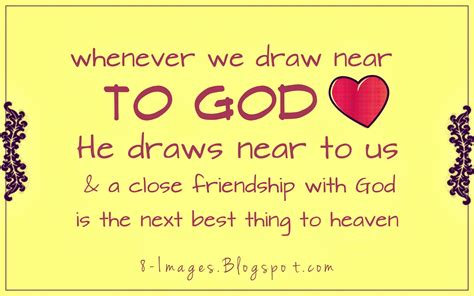 When we Draw near to God he draws near to us, and a close friendship ...