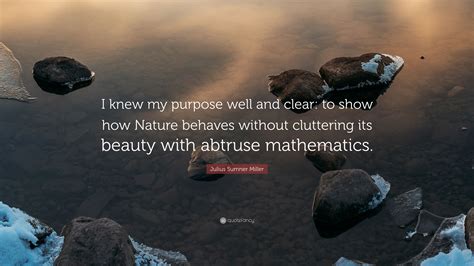 Julius Sumner Miller Quote: “I knew my purpose well and clear: to show how Nature behaves ...