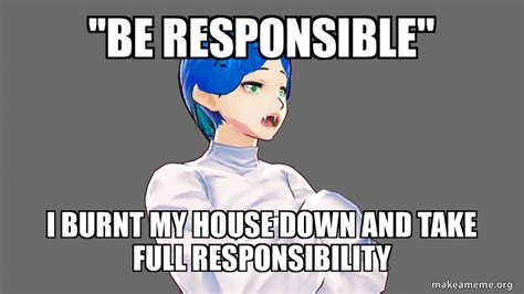 ''be responsible'' I burnt my house down and take full responsibility ...