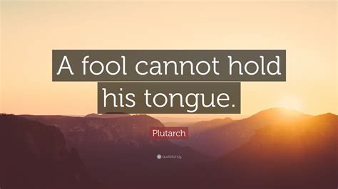 Plutarch Quote: “A fool cannot hold his tongue.”