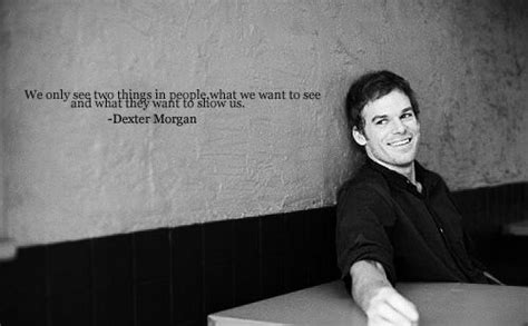 "We only see two things in people. What we want to see and what they want to show us." -Dexter ...