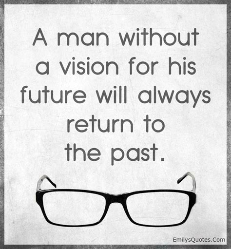 A man without a vision for his future will always return to the past ...