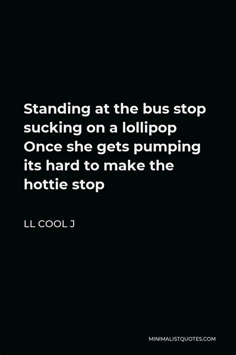 LL Cool J Quote: Standing at the bus stop sucking on a lollipop Once she gets pumping its hard ...