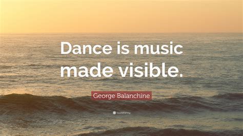 George Balanchine Quote: “Dance is music made visible.”