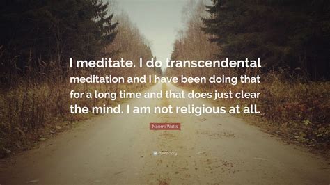 Naomi Watts Quote: “I meditate. I do transcendental meditation and I have been doing that for a ...