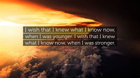 Rod Stewart Quote: “I wish that I knew what I know now, when I was younger. I wish that I knew ...