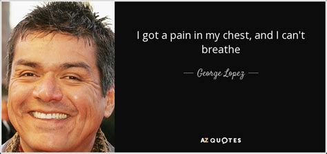 George Lopez quote: I got a pain in my chest, and I can't...