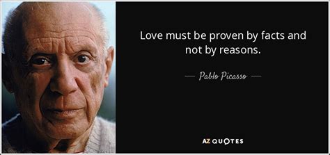 Pablo Picasso quote: Love must be proven by facts and not by reasons.