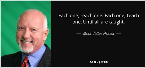 Mark Victor Hansen quote: Each one, reach one. Each one, teach one...