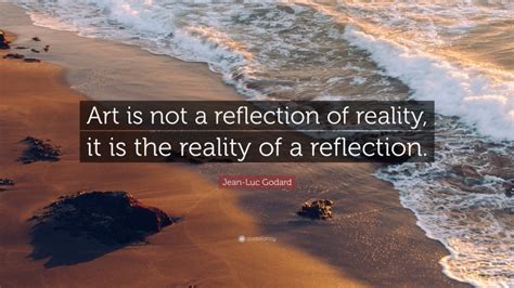 Jean-Luc Godard Quote: “Art is not a reflection of reality, it is the reality of a reflection.”