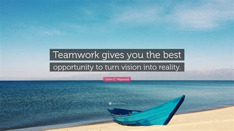 John C. Maxwell Quote: “Teamwork gives you the best opportunity to turn vision into reality.”