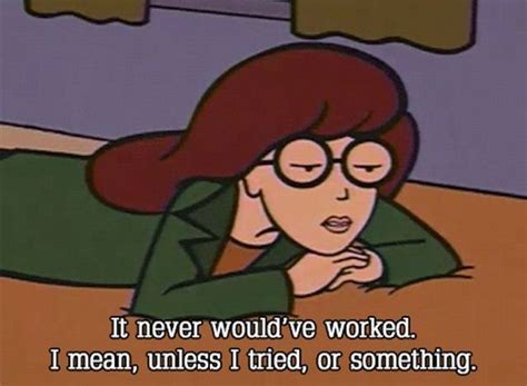 It never would've worked, I mean, unless I tried, or something. | Daria ...