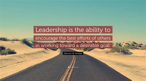 Spencer W. Kimball Quote: “Leadership is the ability to encourage the best efforts of others in ...