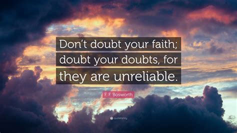 F. F. Bosworth Quote: “Don’t doubt your faith; doubt your doubts, for they are unreliable.”