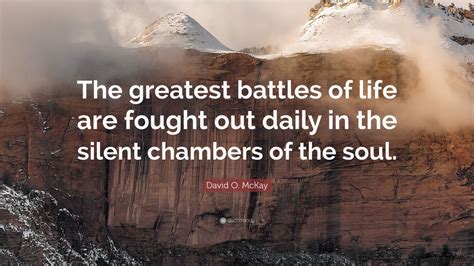 David O. McKay Quote: “The greatest battles of life are fought out daily in the silent chambers ...