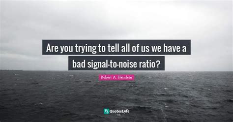 Are you trying to tell all of us we have a bad signal-to-noise ratio ...