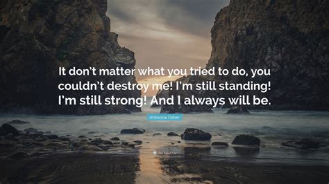 Antwone Fisher Quote: “It don’t matter what you tried to do, you couldn’t destroy me! I’m still ...