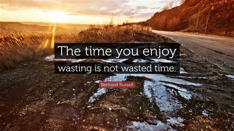 Bertrand Russell Quote: “The time you enjoy wasting is not wasted time ...