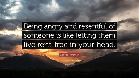 George Foreman Quote: “Being angry and resentful of someone is like letting them live rent-free ...