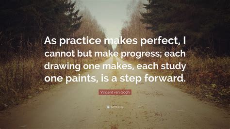 Vincent van Gogh Quote: “As practice makes perfect, I cannot but make progress; each drawing one ...