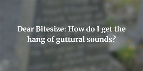 Dear Bitesize: How do I get the hang of guttural sounds?