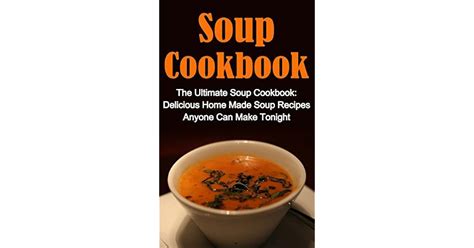 Soup Cookbook: The Ultimate Soup Cookbook: Delicious, Home Made Soup Recipes Anyone Can Make ...