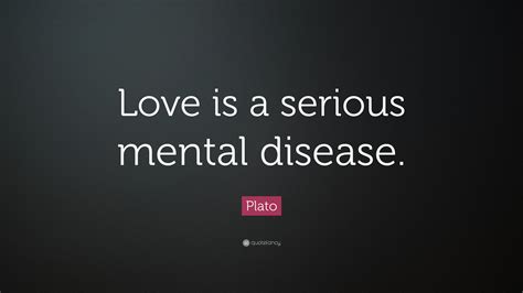 Plato Quote: “Love is a serious mental disease.”