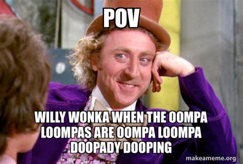 POV Willy Wonka when the Oompa Loompas are Oompa Loompa Doopady Dooping - Condescending Wonka ...