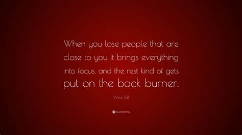 Vince Gill Quote: “When you lose people that are close to you it brings everything into focus ...