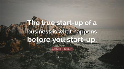 Michael E. Gerber Quote: “The true start-up of a business is what happens before you start-up.”