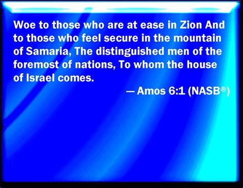 Amos 6:1 Woe to them that are at ease in Zion, and trust in the mountain of Samaria, which are ...