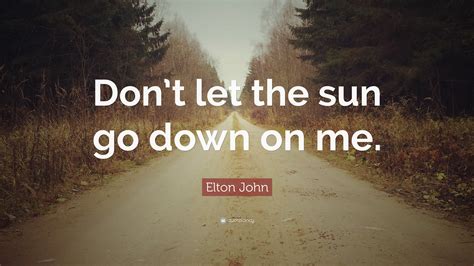 Elton John Quote: “Don’t let the sun go down on me.”