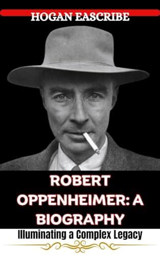 ROBERT OPPENHEIMER: A BIOGRAPHY: Illuminating a Complex Legacy by HOGAN ...