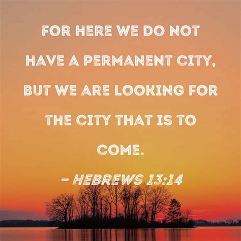 Hebrews 13:14 For here we do not have a permanent city, but we are looking for the city that is ...