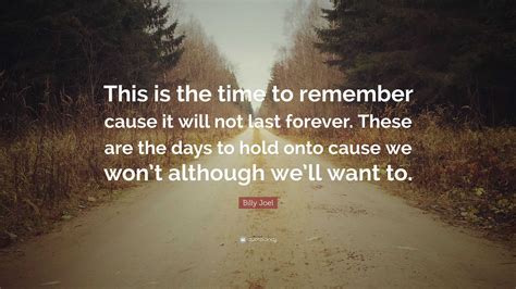 Billy Joel Quote: “This is the time to remember cause it will not last forever. These are the ...